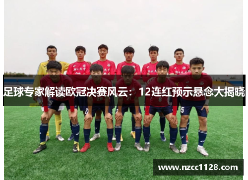 足球专家解读欧冠决赛风云：12连红预示悬念大揭晓