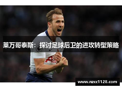 莱万哥泰斯：探讨足球后卫的进攻转型策略